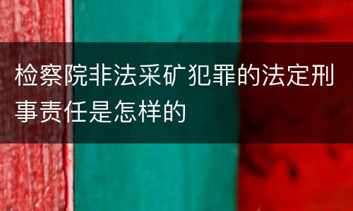 检察院非法采矿犯罪的法定刑事责任是怎样的