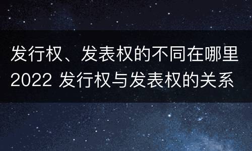 发行权、发表权的不同在哪里2022 发行权与发表权的关系