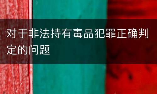 对于非法持有毒品犯罪正确判定的问题