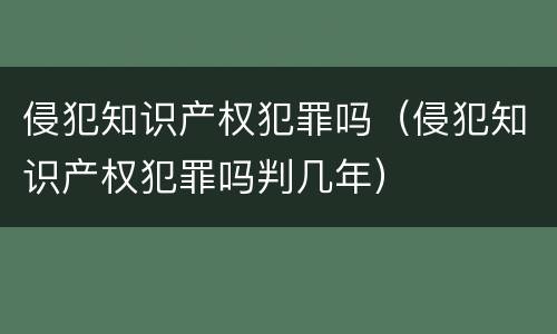 侵犯知识产权犯罪吗（侵犯知识产权犯罪吗判几年）