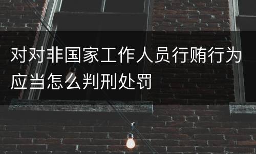 对对非国家工作人员行贿行为应当怎么判刑处罚