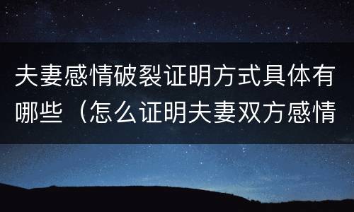 夫妻感情破裂证明方式具体有哪些（怎么证明夫妻双方感情破裂）