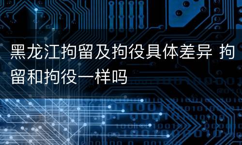 黑龙江拘留及拘役具体差异 拘留和拘役一样吗