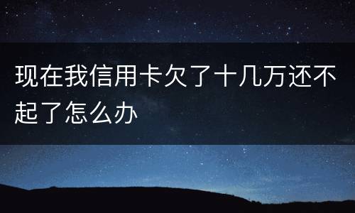 现在我信用卡欠了十几万还不起了怎么办
