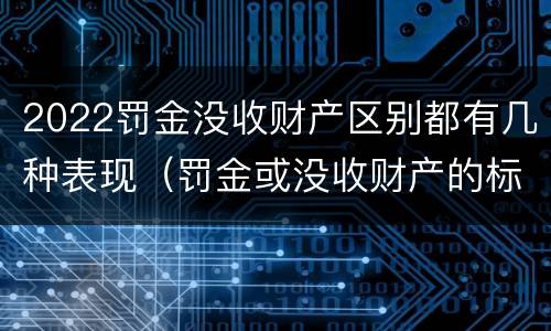 2022罚金没收财产区别都有几种表现（罚金或没收财产的标准）