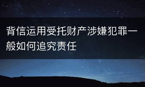 背信运用受托财产涉嫌犯罪一般如何追究责任