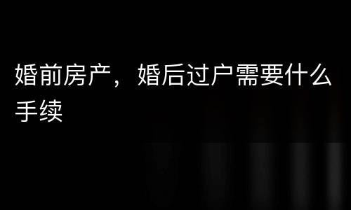 婚前房产，婚后过户需要什么手续