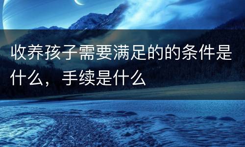 收养孩子需要满足的的条件是什么，手续是什么
