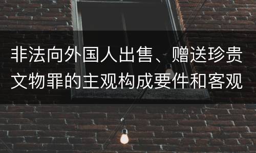 非法向外国人出售、赠送珍贵文物罪的主观构成要件和客观构成要件