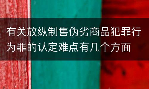 有关放纵制售伪劣商品犯罪行为罪的认定难点有几个方面