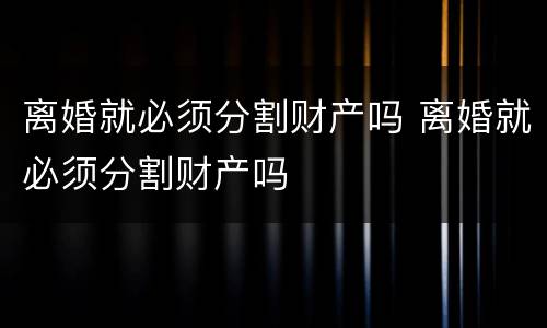 离婚就必须分割财产吗 离婚就必须分割财产吗