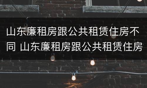 山东廉租房跟公共租赁住房不同 山东廉租房跟公共租赁住房不同怎么办