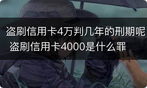 盗刷信用卡4万判几年的刑期呢 盗刷信用卡4000是什么罪
