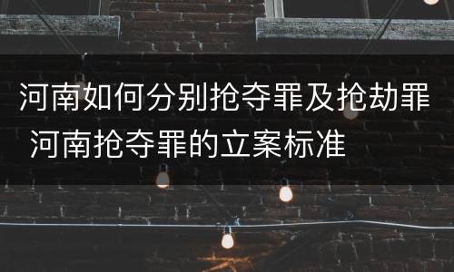 河南如何分别抢夺罪及抢劫罪 河南抢夺罪的立案标准