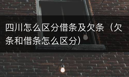 四川怎么区分借条及欠条（欠条和借条怎么区分）