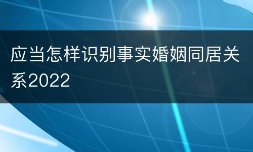 应当怎样识别事实婚姻同居关系2022