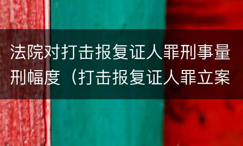 法院对打击报复证人罪刑事量刑幅度（打击报复证人罪立案标准）