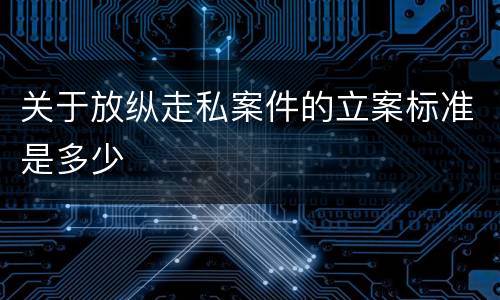 关于放纵走私案件的立案标准是多少