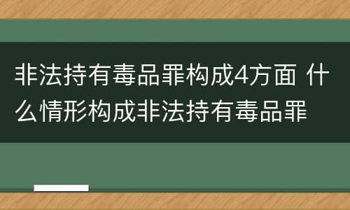 非法持有毒品罪构成4方面 什么情形构成非法持有毒品罪