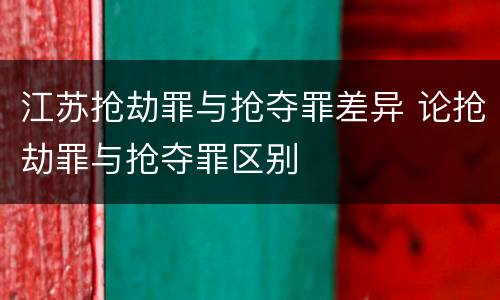 江苏抢劫罪与抢夺罪差异 论抢劫罪与抢夺罪区别