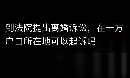 到法院提出离婚诉讼，在一方户口所在地可以起诉吗
