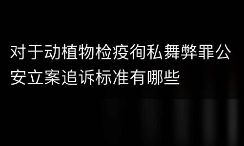 对于动植物检疫徇私舞弊罪公安立案追诉标准有哪些