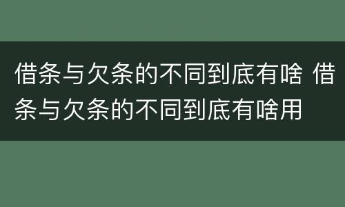 借条与欠条的不同到底有啥 借条与欠条的不同到底有啥用