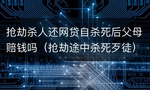 抢劫杀人还网贷自杀死后父母赔钱吗（抢劫途中杀死歹徒）