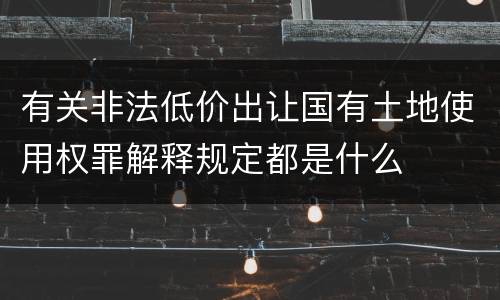有关非法低价出让国有土地使用权罪解释规定都是什么