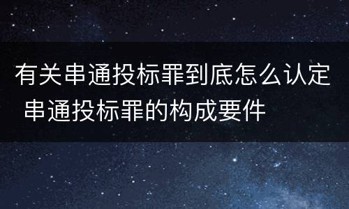 有关串通投标罪到底怎么认定 串通投标罪的构成要件