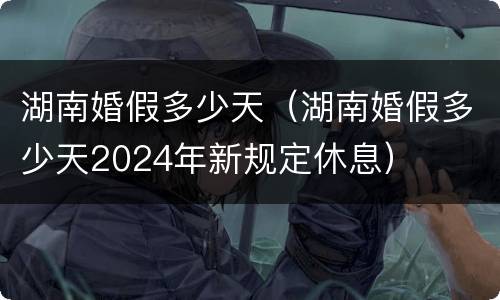 湖南婚假多少天（湖南婚假多少天2024年新规定休息）