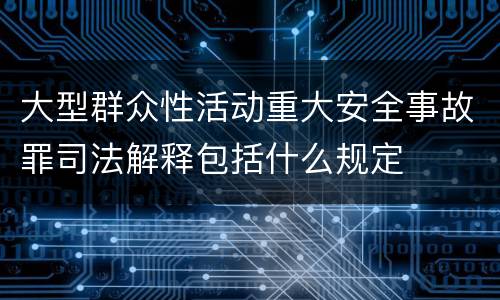 大型群众性活动重大安全事故罪司法解释包括什么规定