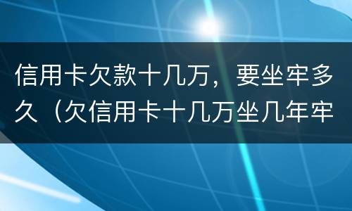信用卡欠款十几万，要坐牢多久（欠信用卡十几万坐几年牢）