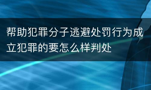 帮助犯罪分子逃避处罚行为成立犯罪的要怎么样判处