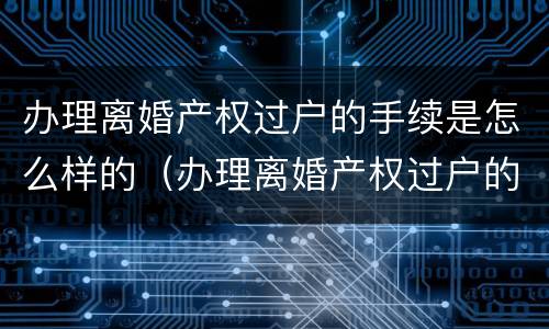 办理离婚产权过户的手续是怎么样的（办理离婚产权过户的手续是怎么样的流程）