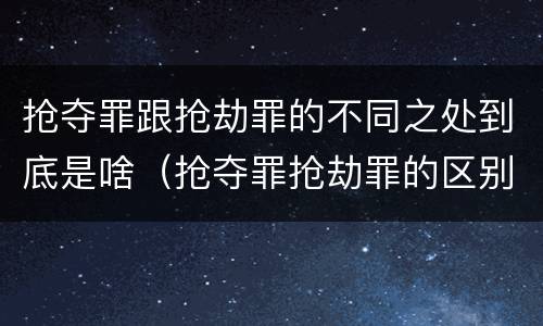 抢夺罪跟抢劫罪的不同之处到底是啥（抢夺罪抢劫罪的区别）