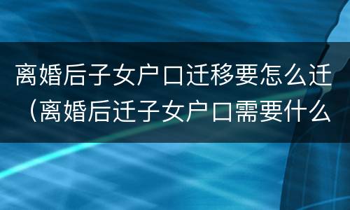 离婚后子女户口迁移要怎么迁（离婚后迁子女户口需要什么手续）