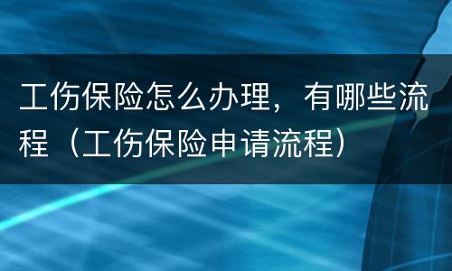 工伤保险怎么办理，有哪些流程（工伤保险申请流程）