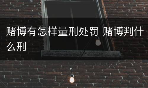 赌博有怎样量刑处罚 赌博判什么刑