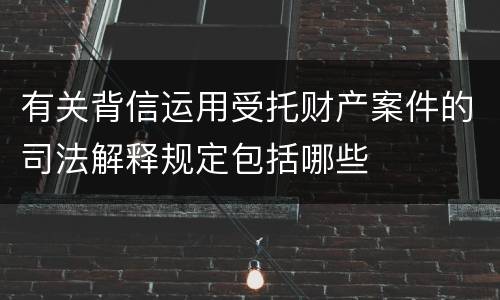 有关背信运用受托财产案件的司法解释规定包括哪些