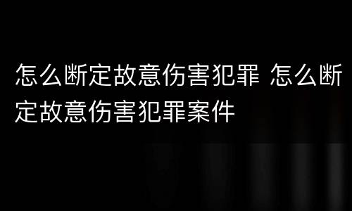 怎么断定故意伤害犯罪 怎么断定故意伤害犯罪案件