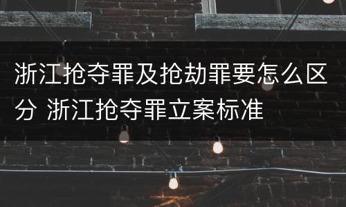 浙江抢夺罪及抢劫罪要怎么区分 浙江抢夺罪立案标准