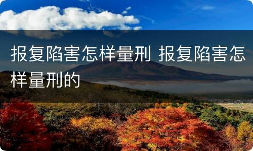 报复陷害怎样量刑 报复陷害怎样量刑的
