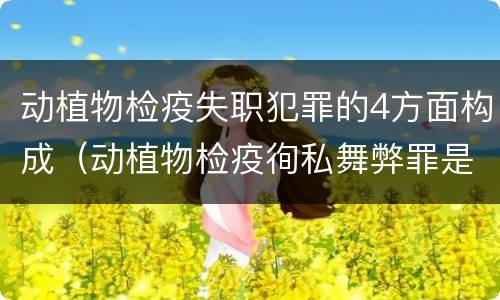 动植物检疫失职犯罪的4方面构成（动植物检疫徇私舞弊罪是故意犯罪对还是错）