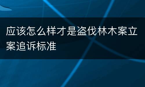 应该怎么样才是盗伐林木案立案追诉标准