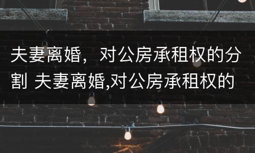 夫妻离婚，对公房承租权的分割 夫妻离婚,对公房承租权的分割有效吗