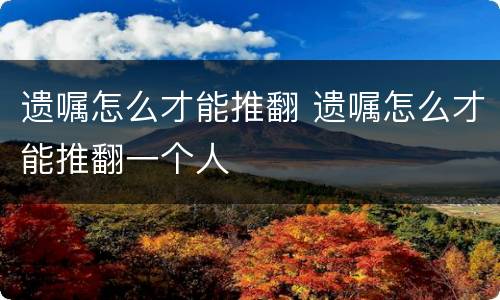 遗嘱怎么才能推翻 遗嘱怎么才能推翻一个人