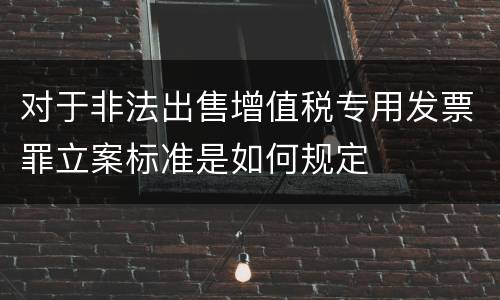 对于非法出售增值税专用发票罪立案标准是如何规定