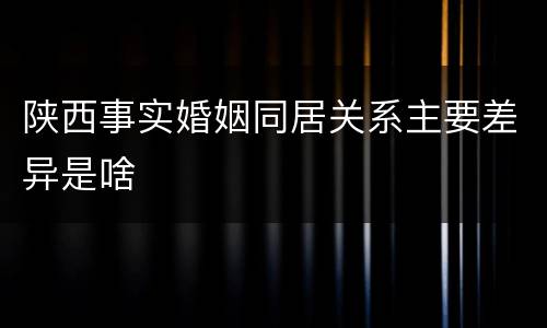 陕西事实婚姻同居关系主要差异是啥
