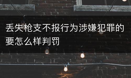丢失枪支不报行为涉嫌犯罪的要怎么样判罚